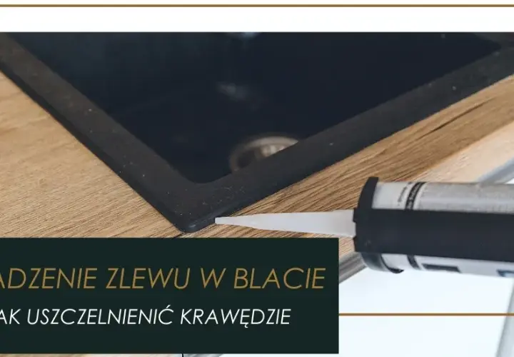 Jak skutecznie zabezpieczyć wycięcie w blacie kuchennym przed uszkodzeniem